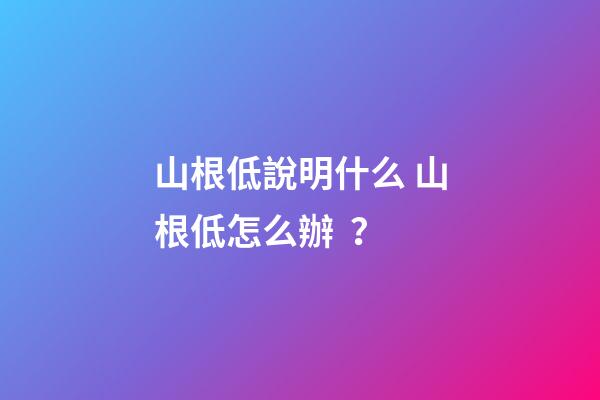 山根低說明什么 山根低怎么辦？